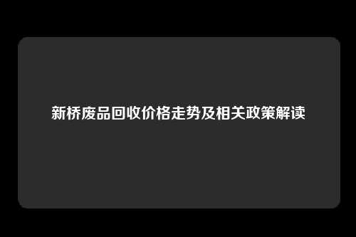 新桥废品回收价格走势及相关政策解读