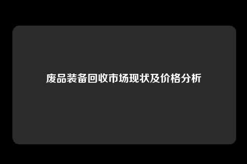 废品装备回收市场现状及价格分析