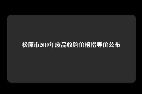 松原市2019年废品收购价格指导价公布