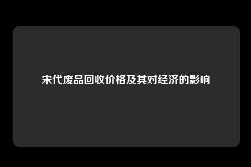 宋代废品回收价格及其对经济的影响