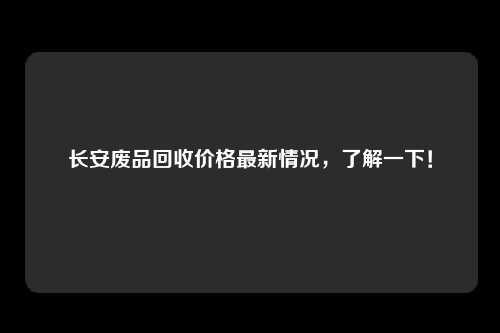 长安废品回收价格最新情况，了解一下！