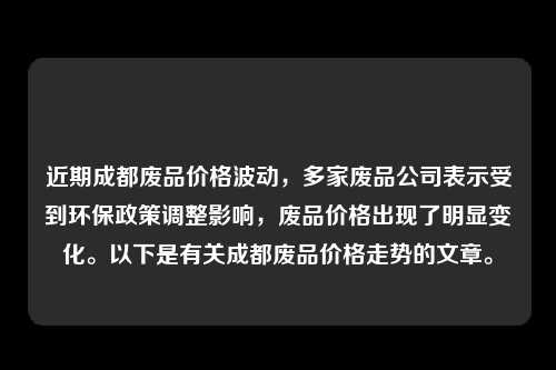 近期成都废品价格波动，多家废品公司表示受到环保政策调整影响，废品价格出现了明显变化。以下是有关成都废品价格走势的文章。