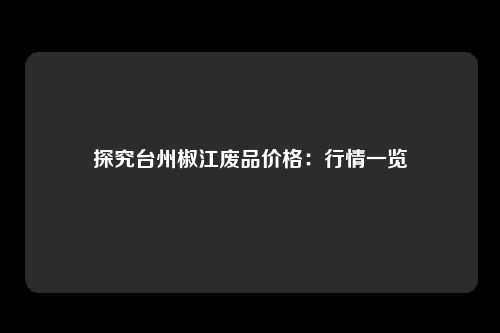 探究台州椒江废品价格：行情一览