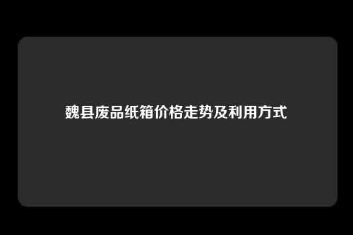 魏县废品纸箱价格走势及利用方式