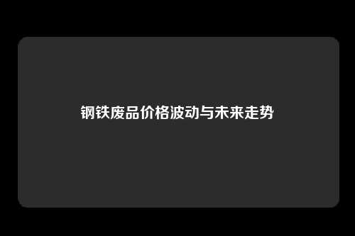 钢铁废品价格波动与未来走势