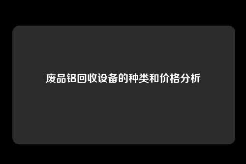 废品铝回收设备的种类和价格分析