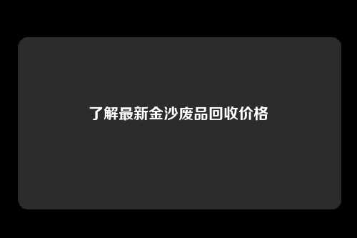 了解最新金沙废品回收价格