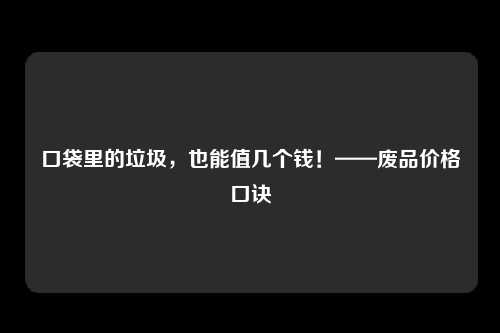 口袋里的垃圾，也能值几个钱！——废品价格口诀