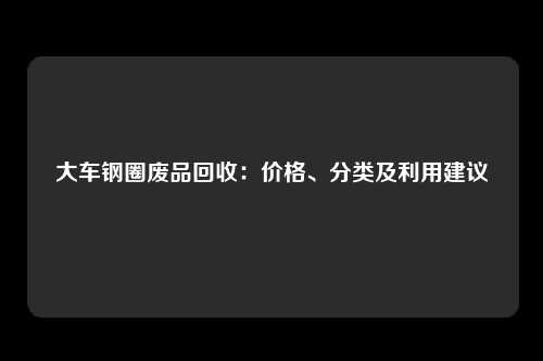 大车钢圈废品回收：价格、分类及利用建议