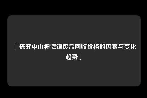 「探究中山神湾镇废品回收价格的因素与变化趋势」