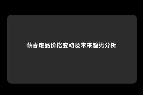 蕲春废品价格变动及未来趋势分析