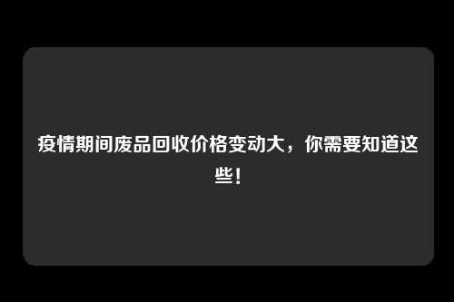 疫情期间废品回收价格变动大，你需要知道这些！