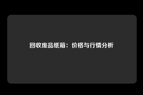 回收废品纸箱：价格与行情分析