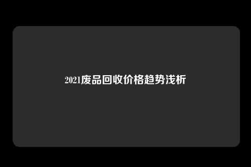 2021废品回收价格趋势浅析