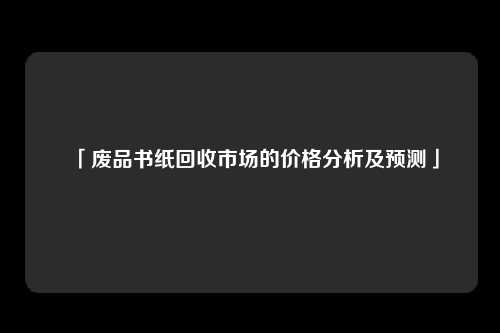 「废品书纸回收市场的价格分析及预测」