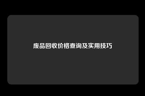 废品回收价格查询及实用技巧