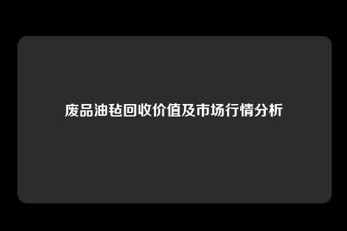 废品油毡回收价值及市场行情分析