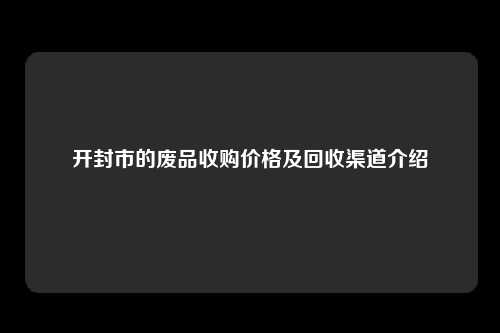 开封市的废品收购价格及回收渠道介绍