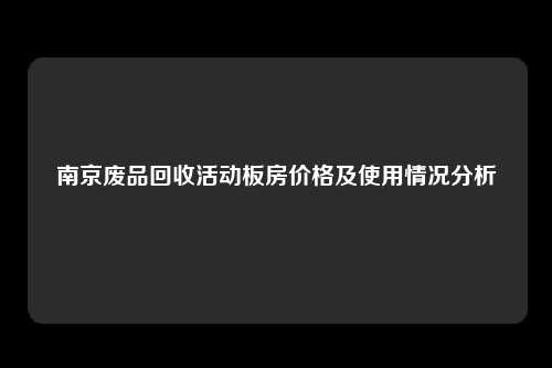 南京废品回收活动板房价格及使用情况分析