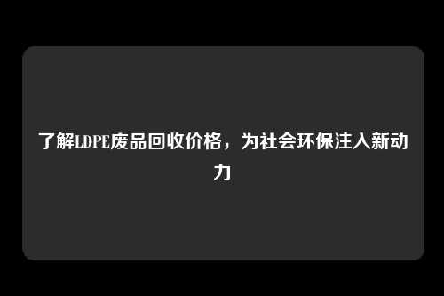 了解LDPE废品回收价格，为社会环保注入新动力