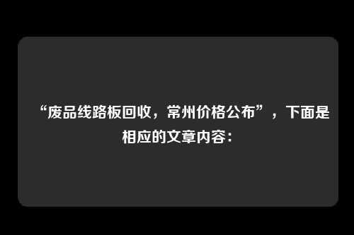 “废品线路板回收，常州价格公布”，下面是相应的文章内容：