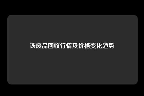 铁废品回收行情及价格变化趋势