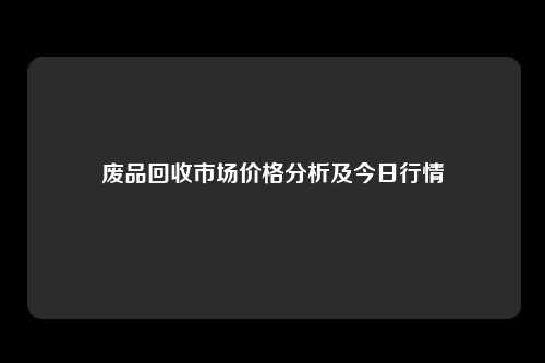 废品回收市场价格分析及今日行情