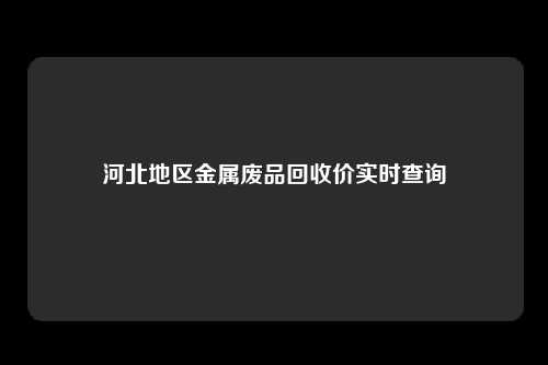 河北地区金属废品回收价实时查询