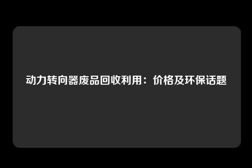 动力转向器废品回收利用：价格及环保话题