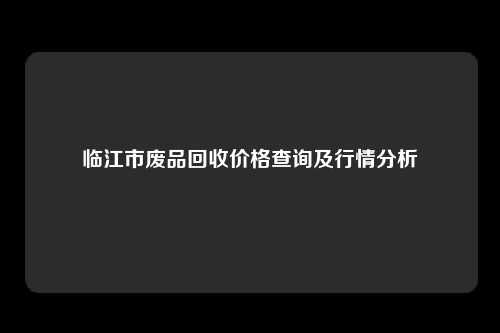 临江市废品回收价格查询及行情分析