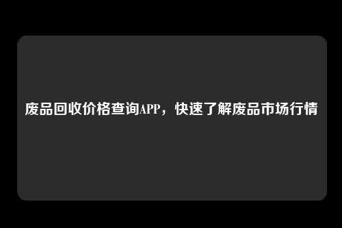 废品回收价格查询APP，快速了解废品市场行情