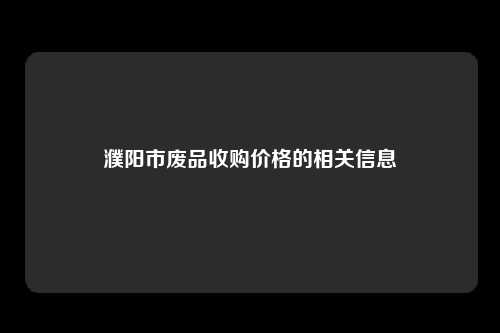 濮阳市废品收购价格的相关信息