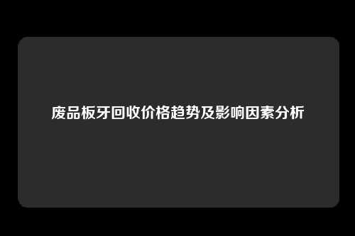 废品板牙回收价格趋势及影响因素分析