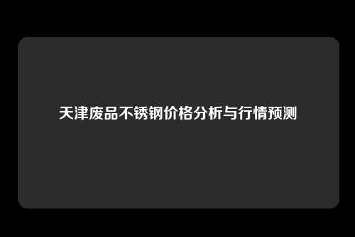 天津废品不锈钢价格分析与行情预测