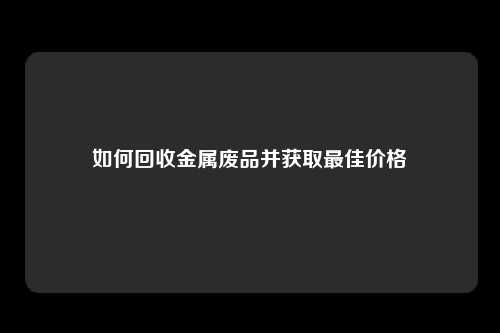 如何回收金属废品并获取最佳价格