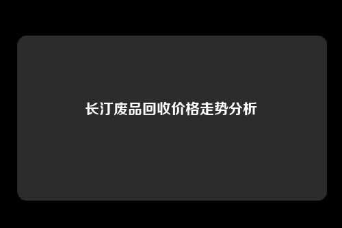 长汀废品回收价格走势分析