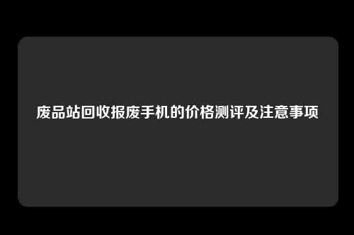 废品站回收报废手机的价格测评及注意事项