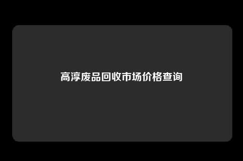 高淳废品回收市场价格查询