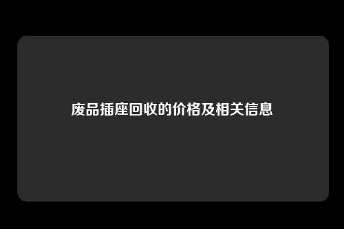 废品插座回收的价格及相关信息