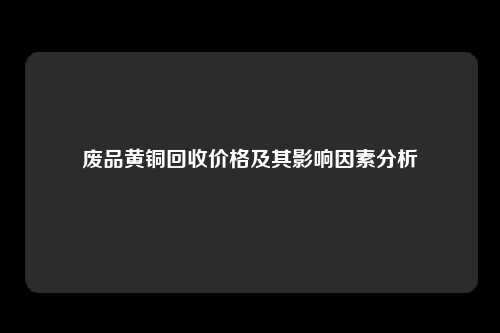 废品黄铜回收价格及其影响因素分析