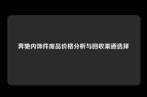 奔驰内饰件废品价格分析与回收渠道选择