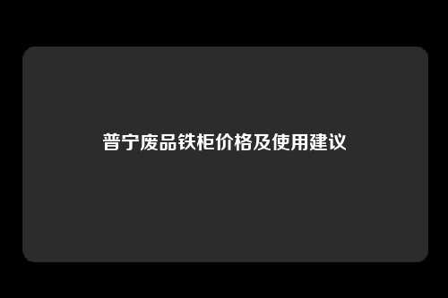 普宁废品铁柜价格及使用建议