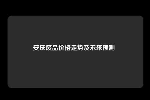 安庆废品价格走势及未来预测 