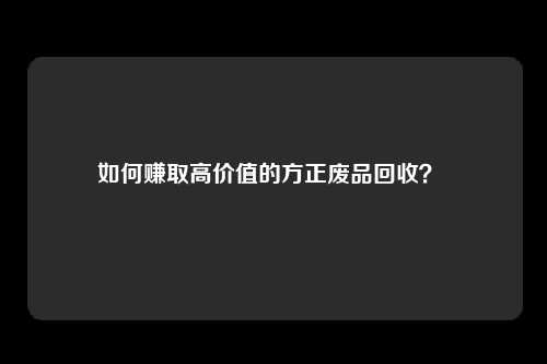 如何赚取高价值的方正废品回收？ 