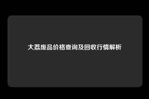 大荔废品价格查询及回收行情解析