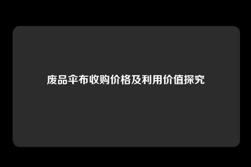 废品伞布收购价格及利用价值探究