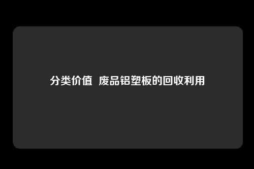 分类价值  废品铝塑板的回收利用