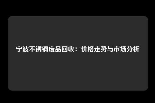 宁波不锈钢废品回收：价格走势与市场分析