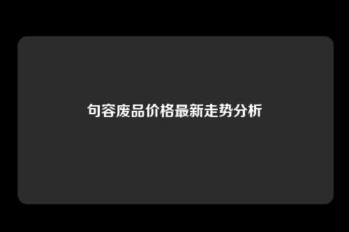 句容废品价格最新走势分析