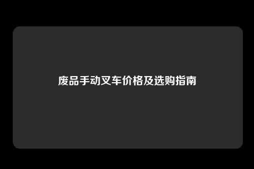 废品手动叉车价格及选购指南